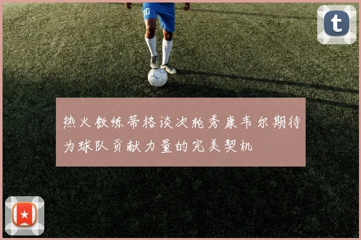热火教练蒂格谈次轮秀康韦尔期待为球队贡献力量的完美契机