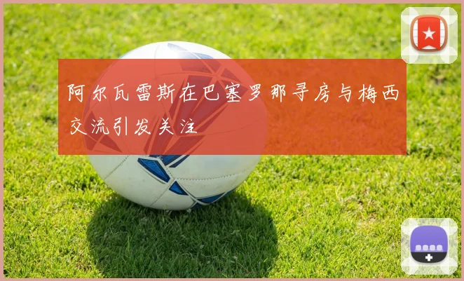 阿尔瓦雷斯在巴塞罗那寻房与梅西交流引发关注