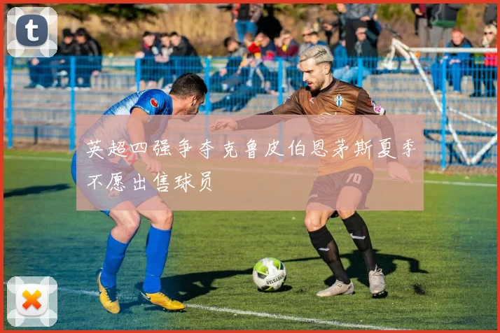 英超四强争夺克鲁皮伯恩茅斯夏季不愿出售球员