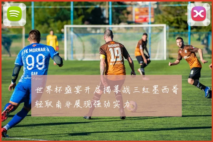 世界杯盛宴开启揭幕战三红墨西哥轻取南非展现强劲实力