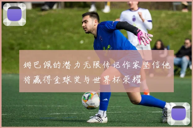 姆巴佩的潜力无限传记作家坚信他将赢得金球奖与世界杯荣耀
