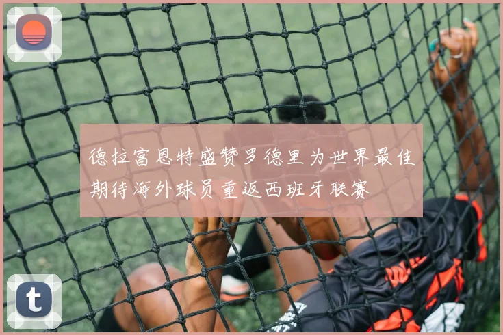 德拉富恩特盛赞罗德里为世界最佳期待海外球员重返西班牙联赛