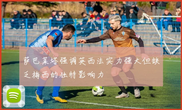 萨巴莱塔强调英西法实力强大但缺乏梅西的独特影响力