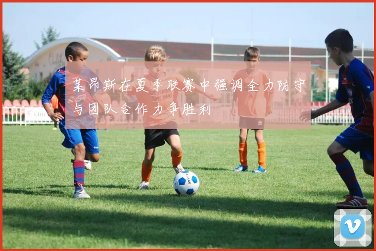 莱昂斯在夏季联赛中强调全力防守与团队合作力争胜利