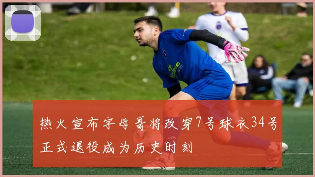 热火宣布字母哥将改穿7号球衣34号正式退役成为历史时刻