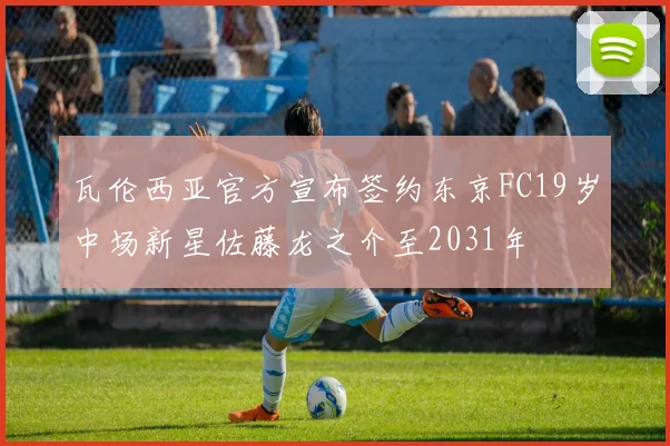 瓦伦西亚官方宣布签约东京FC19岁中场新星佐藤龙之介至2031年