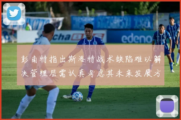 彭南特指出斯洛特战术缺陷难以解决管理层需认真考虑其未来发展方向