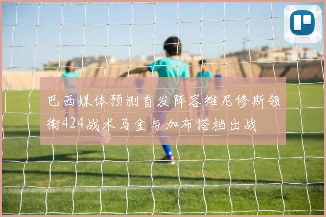 巴西媒体预测首发阵容维尼修斯领衔424战术马金与加布搭档出战
