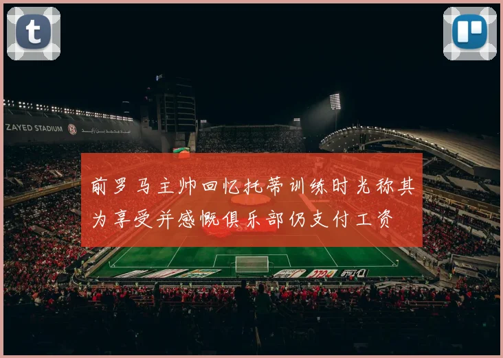 前罗马主帅回忆托蒂训练时光称其为享受并感慨俱乐部仍支付工资