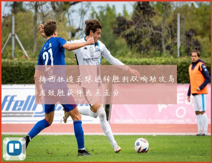 梅西独造五球逆转胜利双响助攻乌龙致胜获评九点五分