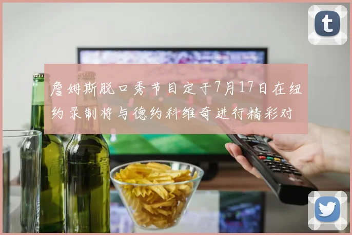 詹姆斯脱口秀节目定于7月17日在纽约录制将与德约科维奇进行精彩对话