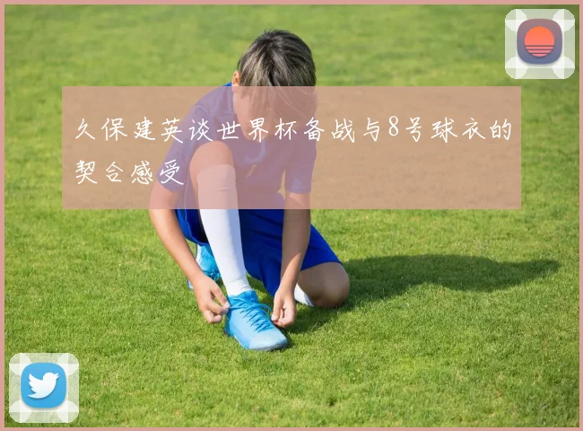 久保建英谈世界杯备战与8号球衣的契合感受