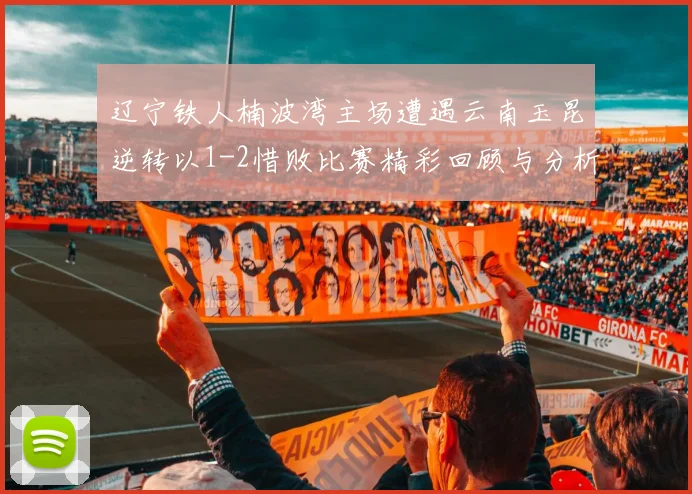 辽宁铁人楠波湾主场遭遇云南玉昆逆转以1-2惜败比赛精彩回顾与分析