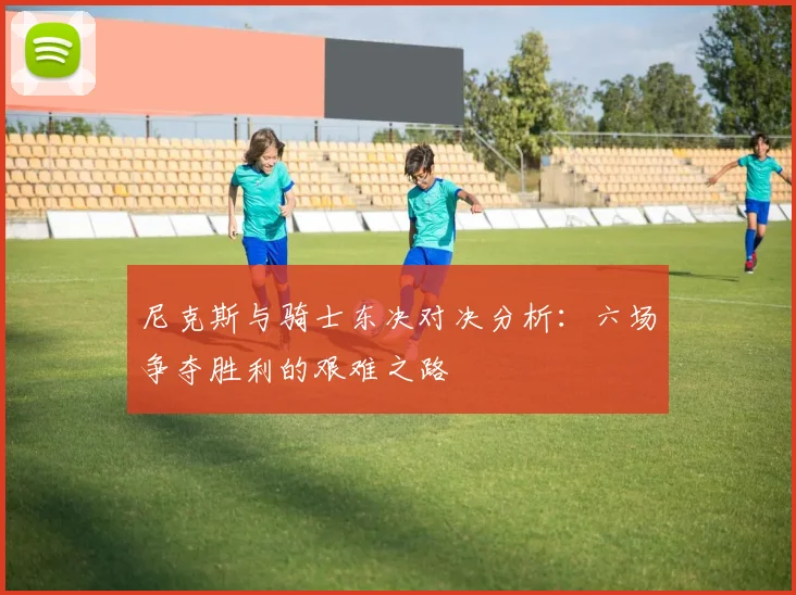 尼克斯与骑士东决对决分析：六场争夺胜利的艰难之路