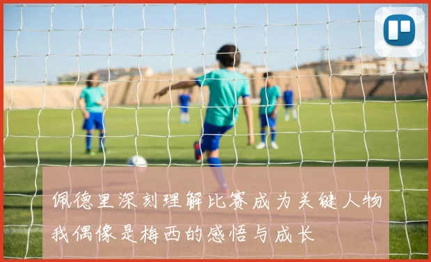 佩德里深刻理解比赛成为关键人物我偶像是梅西的感悟与成长