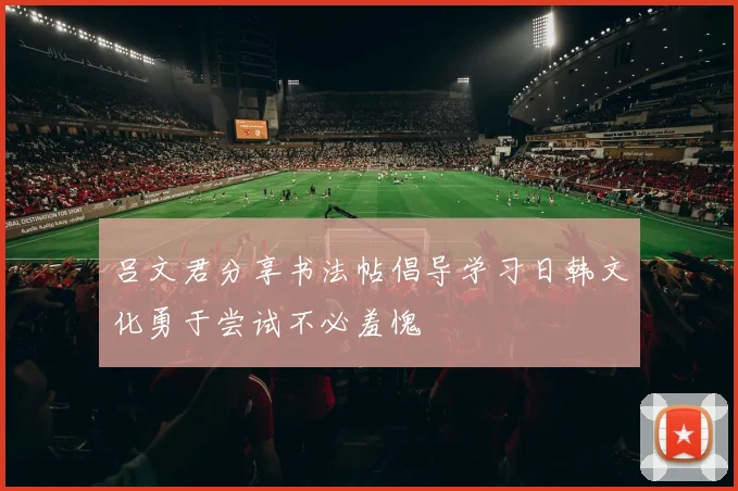 吕文君分享书法帖倡导学习日韩文化勇于尝试不必羞愧