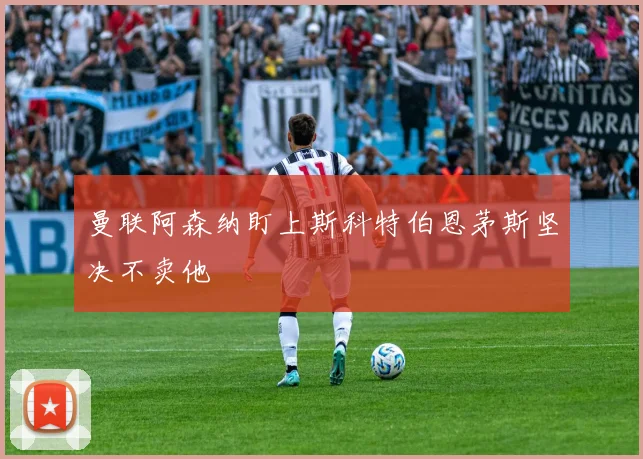 曼联阿森纳盯上斯科特伯恩茅斯坚决不卖他