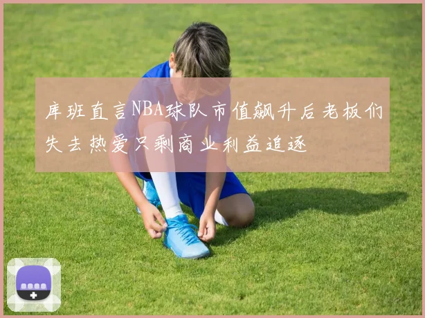 库班直言NBA球队市值飙升后老板们失去热爱只剩商业利益追逐