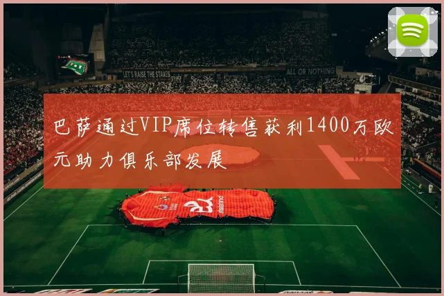 巴萨通过VIP席位转售获利1400万欧元助力俱乐部发展