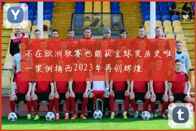 不在欧洲联赛也能获金球奖历史唯一案例梅西2023年再创辉煌