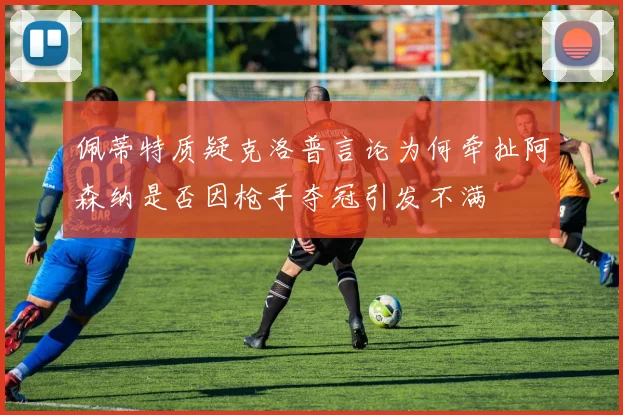 佩蒂特质疑克洛普言论为何牵扯阿森纳是否因枪手夺冠引发不满