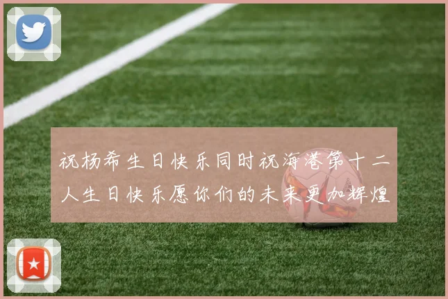祝杨希生日快乐同时祝海港第十二人生日快乐愿你们的未来更加辉煌绚烂