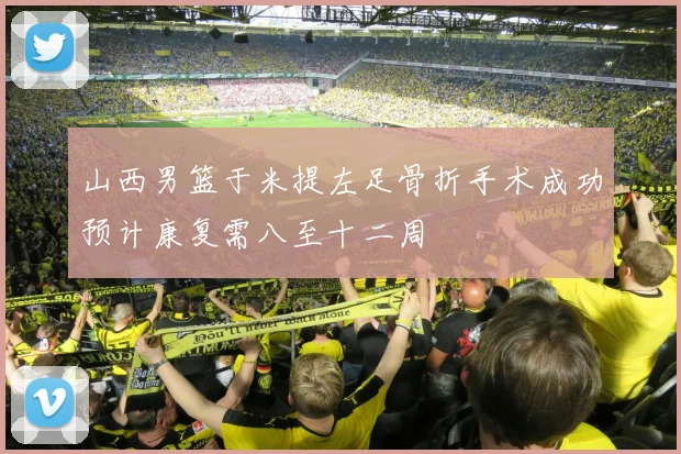 山西男篮于米提左足骨折手术成功预计康复需八至十二周