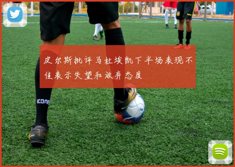 皮尔斯批评马杜埃凯下半场表现不佳表示失望和放弃态度