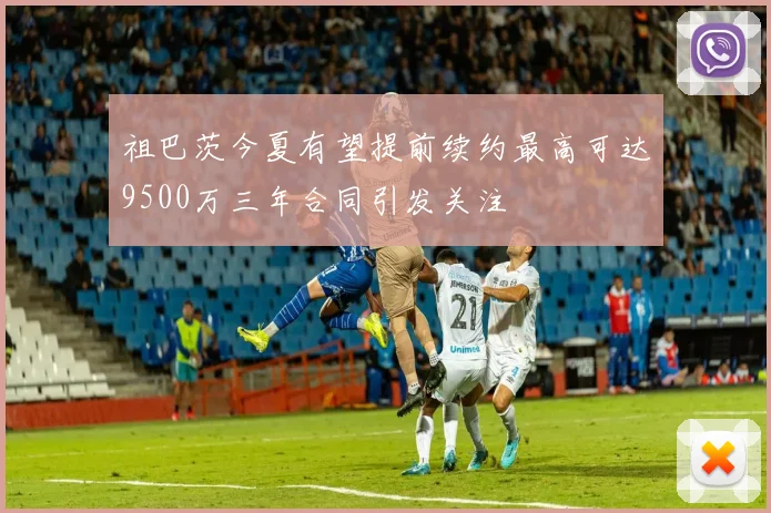 祖巴茨今夏有望提前续约最高可达9500万三年合同引发关注