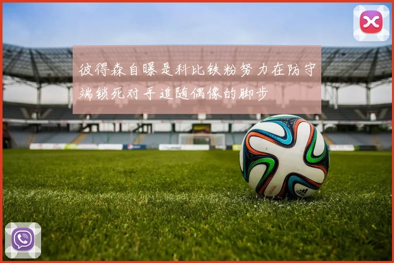 彼得森自曝是科比铁粉努力在防守端锁死对手追随偶像的脚步